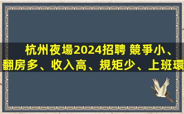 杭州夜場2024招聘 競爭小、翻房多、收入高、規矩少、上班環